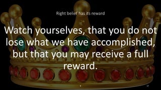 Right belief has its reward
Watch yourselves, that you do not
lose what we have accomplished,
but that you may receive a full
reward.
8 17
 