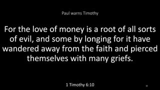 Paul warns Timothy
For the love of money is a root of all sorts
of evil, and some by longing for it have
wandered away from the faith and pierced
themselves with many griefs.
1 Timothy 6:10 32
 