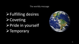 The worldly message
Fulfilling desires
Coveting
Pride in yourself
Temporary
40
 