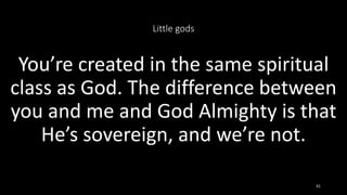 Little gods
You’re created in the same spiritual
class as God. The difference between
you and me and God Almighty is that
He’s sovereign, and we’re not.
41
 