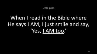 Little gods
When I read in the Bible where
He says I AM, I just smile and say,
'Yes, I AM too.’
43
 