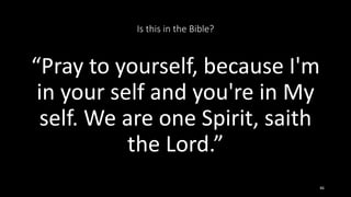 Is this in the Bible?
“Pray to yourself, because I'm
in your self and you're in My
self. We are one Spirit, saith
the Lord.”
46
 