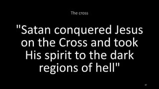 The cross
"Satan conquered Jesus
on the Cross and took
His spirit to the dark
regions of hell"
47
 
