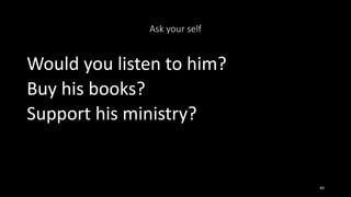 Ask your self
Would you listen to him?
Buy his books?
Support his ministry?
49
 