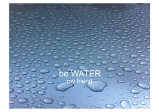 be WATER
my friend

 