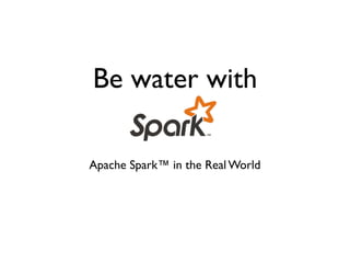 Be water with
Apache Spark™ in the Real World
 