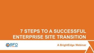 7 STEPS TO A SUCCESSFUL
ENTERPRISE SITE TRANSITION
A BrightEdge Webinar
 