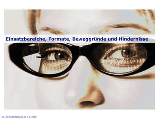 Einsatzbereiche, Formate, Beweggründe und Hindernisse




31 / bewegtbildstudie.de / © 2008
 