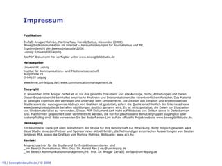 Impressum

              Publikation

              Zerfaß, Ansgar/Mahnke, Martina/Rau, Harald/Boltze, Alexander (2008):
              Bewegtbildkommunikation im Internet – Herausforderungen für Journalismus und PR.
              Ergebnisbericht der Bewegtbildstudie 2008.
              Leipzig: Universität Leipzig.
              Als PDF-Dokument frei verfügbar unter www.bewegtbildstudie.de

              Herausgeber
              Universität Leipzig
              Institut für Kommunikations- und Medienwissenschaft
              Burgstraße 21
              D-04109 Leipzig
              www.kmw.uni-leipzig.de ! www.communicationmanagement.de

              Copyright
              © November 2008 Ansgar Zerfaß et al. für das gesamte Dokument und alle Auszüge, Texte, Abbildungen und Daten.
              Dieser Ergebnisbericht beinhaltet empirische Analysen und Interpretationen der verantwortlichen Forscher. Das Material
              ist geistiges Eigentum der Verfasser und unterliegt dem Urheberrecht. Die Zitation von Inhalten und Ergebnissen der
              Studie sowie der auszugsweise Abdruck von Grafiken ist gestattet, sofern die Quelle einschließlich der Internetadresse
              www.bewegtbildstudie.de bei allen Abbildungen deutlich genannt wird. Es ist nicht gestattet, die Daten zur Illustration
              von Werbematerialien zu verwenden. Dieses PDF-Dokument darf nicht auf Websites von Dritten sowie in Datenbanken
              bzw. Plattformen gespeichert oder veröffentlicht werden, die nur für geschlossene Benutzergruppen zugänglich oder
              kostenpflichtig sind. Bitte verwenden Sie bei Bedarf einen Link auf die offizielle Projektwebsite www.bewegtbildstudie.de.

              Danksagung
              Ein besonderer Dank gilt allen Teilnehmern der Studie für ihre Bereitschaft zur Mitwirkung. Nicht möglich gewesen wäre
              diese Studie ohne den Partner und Sponsor news aktuell GmbH, die fachkundigen empirischen Auswertungen von Bastian
              Jenderek M.A. sowie die Grafiken von Martina Mahnke. Bildquelle: www.scx.hu

              Kontakt
              Ansprechpartner für die Studie und für Projektkooperationen sind
              _ im Bereich Journalismus: Priv.-Doz. Dr. Harald Rau ! rau@uni-leipzig.de
              _ im Bereich Kommunikationsmanagement/PR: Prof. Dr. Ansgar Zerfaß ! zerfass@uni-leipzig.de


55 / bewegtbildstudie.de / © 2008
 