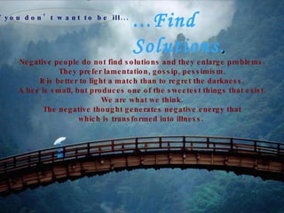 ...Find Solutions . Negative   people do not find solutions and they enlarge problems. They prefer lamentation, gossip, pessimism. It is better to light a match than to regret the darkness. A bee is small, but produces one of the sweetest things that exist. We are what we think. The negative thought generates negative energy that which is transformed into illness.   If you don’t want to be ill... 