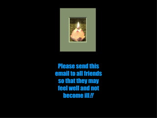 Please send this email to all friends so that they may feel well and not become ill !!   