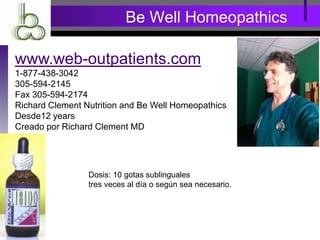 Be Well Homeopathics
www.web-outpatients.com
1-877-438-3042
305-594-2145
Fax 305-594-2174
Richard Clement Nutrition and Be Well Homeopathics
Desde12 years
Creado por Richard Clement MD
Dosis: 10 gotas sublinguales
tres veces al día o según sea necesario.