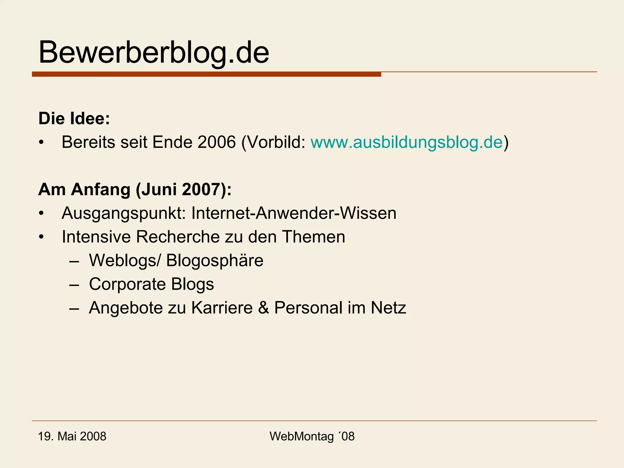 Bewerberblog.de Die Idee: Bereits seit Ende 2006 (Vorbild:  www.ausbildungsblog.de ) Am Anfang (Juni 2007): Ausgangspunkt: Internet-Anwender-Wissen Intensive Recherche zu den Themen Weblogs/ Blogosphäre Corporate Blogs Angebote zu Karriere & Personal im Netz 