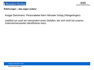 Erfahrungen – das sagen andere: Ansgar Deichmann, Personalleiter beim Hänssler Verlag (Holzgerlingen): Letztlich tun auch wir niemandem einen Gefallen, der sich nicht mit unseren Unternehmenszielen identifizieren kann. 