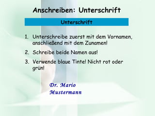Anschreiben: Unterschrift Dr. Mario Mustermann Unterschreibe zuerst mit dem Vornamen, anschließend mit dem Zunamen! Schreibe beide Namen aus! Verwende blaue Tinte! Nicht rot oder grün! Unterschrift 