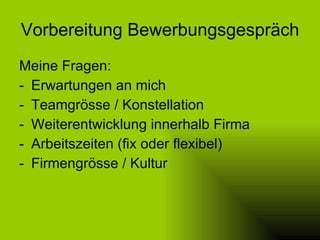 Vorbereitung Bewerbungsgespräch Meine Fragen: Erwartungen an mich Teamgrösse / Konstellation Weiterentwicklung innerhalb Firma Arbeitszeiten (fix oder flexibel) Firmengrösse / Kultur 