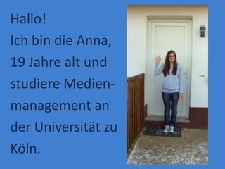 Hallo!
Ich bin die Anna,
19 Jahre alt und
studiere Medien-
management an
der Universität zu
Köln.
 