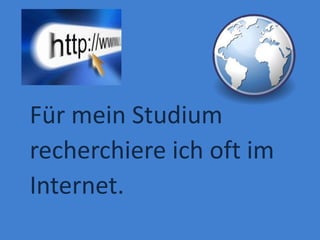 Für mein Studium
recherchiere ich oft im
Internet.
 