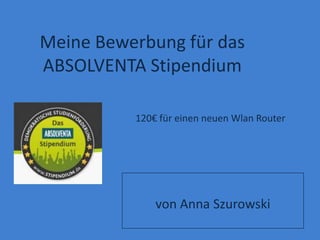 Meine Bewerbung für das
ABSOLVENTA Stipendium

          120€ für einen neuen Wlan Router




              von Anna Szurowski
 