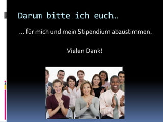 Darum bitte ich euch…... für mich und mein Stipendium abzustimmen.				Vielen Dank!