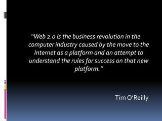 “Web 2.0 is the business revolution in the computer industry caused by the move to the Internet as a platform and an attempt to understand the rules for success on that new platform.”					Tim O’Reilly 