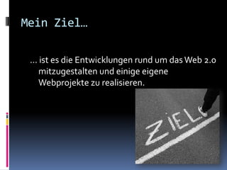 Mein Ziel…… ist es die Entwicklungen rund um das Web 2.0 mitzugestalten und einige eigene Webprojekte zu realisieren. 