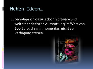 Neben Ideen…… benötige ich dazu jedoch Software und weitere technische Ausstattung im Wert von 800 Euro, die mir momentan nicht zur Verfügung stehen.