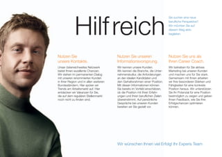 Hilf reich
Nutzen Sie
unsere Kontakte.
Unser österreichweites Netzwerk
bietet Ihnen exzellente Chancen.
Wir stehen im permanenten Dialog
mit unseren renommierten Kunden
in Ihrer Region und in allen weiteren
Bundesländern. Hier spüren wir
Trends am Arbeitsmarkt auf. Hier
entdecken wir Vakanzen für Sie,
die auf dem regulären Stellenmarkt
noch nicht zu finden sind.
Sie suchen eine neue
berufliche Perspektive?
Wir möchten Sie auf
diesem Weg aktiv
begleiten.
Wir wünschen Ihnen viel Erfolg! Ihr Experis Team
Nutzen Sie unseren
Informationsvorsprung.
Wir kennen unsere Kunden.
Wir kennen die Branche, die Unter-
nehmenskultur, die Anforderungen
an den idealen Kandidaten und
den Gehaltsrahmen einer Position.
Mit diesen Informationen können
Sie bereits im Vorfeld einschätzen,
ob die Position mit Ihren Erfahr-
ungen und Ihren beruflichen Zielen
übereinstimmt. Auf persönliche
Gespräche bei unseren Kunden
bereiten wir Sie gezielt vor.
Nutzen Sie uns als
Ihren Career Coach.
Wir betreiben für Sie aktives
Marketing bei unseren Kunden
und machen uns für Sie stark.
Gemeinsam mit Ihnen arbeiten
wir Ihre besonderen Stärken und
Fähigkeiten für eine konkrete
Position heraus. Wir unterstützen
Sie Ihr Potenzial für eine Position
bestmöglich zu zeigen und geben
Ihnen Feedback, wie Sie Ihre
Erfolgs­­chancen optimieren
können.
 