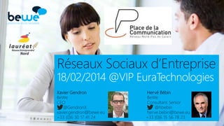 Réseaux Sociaux d’Entreprise
18/02/2014 @VIP EuraTechnologies
Xavier Gendron
BeWe
CEO
@GendronX
xavier.gendron@bewe.eu
+33 (0)6 30 17 41 24

Hervé Bébin
BeWe
Consultant Senior
@hbebin
herve.bebin@bewe.eu
+33 (0)6 15 56 78 23

 