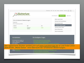 Der registrierte Züchter meldet sich auf www.zuechterlupe.de an und findet unter
dem Punkt „Meine Daten“ eine Übersicht der erhaltenen Bewertungen.
 