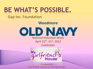 Gap Inc. Foundation
                 Woodmore


              National Volunteer Week
                April 15th -21st, 2012
                     Celebrates




                      Presented By:
          Amy McNish | Service & Training Manager
 