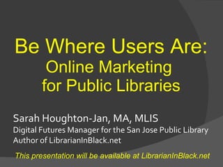 Sarah Houghton-Jan, MA, MLIS Digital Futures Manager for the San Jose Public Library Author of LibrarianInBlack.net This presentation will be available at LibrarianInBlack.net Be Where Users Are:  Online Marketing  for Public Libraries 