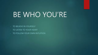 BE WHO YOU’RE
- TO BELIEVE IN YOURSELF
- TO LISTEN TO YOUR HEART
- TO FOLLOW YOUR OWN INTUITION
 