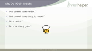 Why Do I Gain Weight


•   "I will commit to my health."

•   "I will commit to my body, to my self."

•   "I can do this....