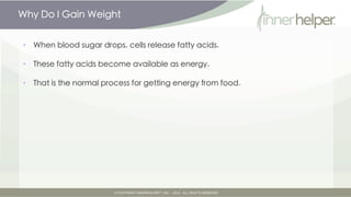Why Do I Gain Weight


•   When blood sugar drops, cells release fatty acids.

•   These fatty acids become available as e...