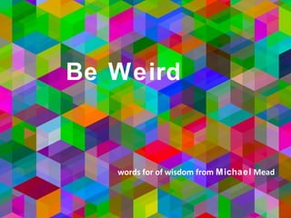 Be Weird
words of wisdom from Michael Meade
 