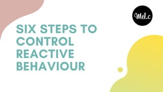 SIX STEPS TO
CONTROL
REACTIVE
BEHAVIOUR
 