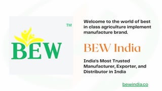 BEW India
Welcome to the world of best
in class agriculture implement
manufacture brand.
India's Most Trusted
Manufacturer, Exporter, and
Distributor in India
bewindia.co
 