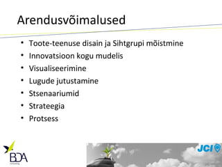 Arendusvõimalused Toote-teenuse disain ja Sihtgrupi mõistmine Innovatsioon kogu mudelis Visualiseerimine Lugude jutustamine Stsenaariumid Strateegia Protsess 