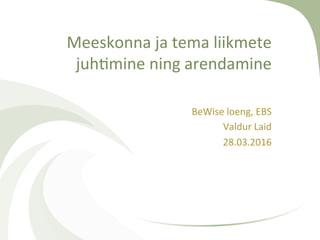 Meeskonna	ja	tema	liikmete	
juh0mine	ning	arendamine	
BeWise	loeng,	EBS	
Valdur	Laid	
28.03.2016	
	
 