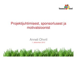 Projektijuhtimisest, sponsorlusest ja
           motivatsioonist


            Anneli Ohvril
              1. detsember 2010




                                        1
 