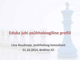 Eduka juhi psühholoogiline profiil 
Liisa Raudsepp, psühholoog-konsultant 
21.10.2014, BeWise JCI 
 