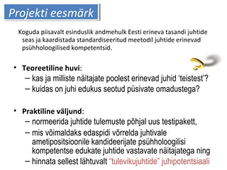 PPrroojjeekkttii eeeessmmäärrkk 
Koguda piisavalt esinduslik andmehulk Eesti erineva tasandi juhtide 
seas ja kaardistada ...