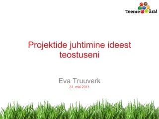 Projektide juhtimine ideest teostuseni Eva Truuverk 31. mai   2011 