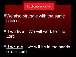 Application for Us
We also struggle with the same
choice
If we live – We will work for the
Lord
If we die – we will be in the hands
of our Lord
 