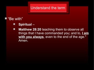 Understand the term
 “Be with”
 Spiritual –
 Matthew 28:20 teaching them to observe all
things that I have commanded you; and lo, I am
with you always, even to the end of the age."
Amen.
 