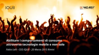 Abilitare i comportamenti di consumo
attraverso tecnologie mobile e non solo
Fabio Lalli - CEO IQUII - 20 Marzo 2015 Rimini
 