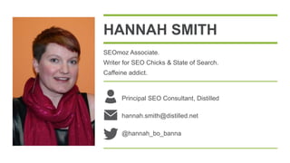 HANNAH SMITH
SEOmoz Associate.
Writer for SEO Chicks & State of Search.
Caffeine addict.



      Principal SEO Consultant, Distilled

      hannah.smith@distilled.net

      @hannah_bo_banna
 