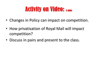 Activity on Video: 5 mins
• Changes in Policy can impact on competition.
• How privatisation of Royal Mail will impact
competition?
• Discuss in pairs and present to the class.

 