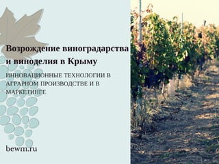 Возрождение виноградарства 
и виноделия в Крыму 
ИННОВАЦИОННЫЕ ТЕХНОЛОГИИ В 
АГРАРНОМ ПРОИЗВОДСТВЕ И В 
МАРКЕТИНГЕ 
bewm.ru 
 